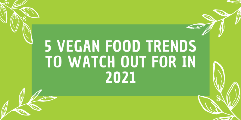 5 Vegan Food Trends to Watch Out For in 2021